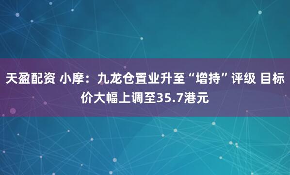 天盈配资 小摩：九龙仓置业升至“增持”评级 目标价大幅上调至35.7港元