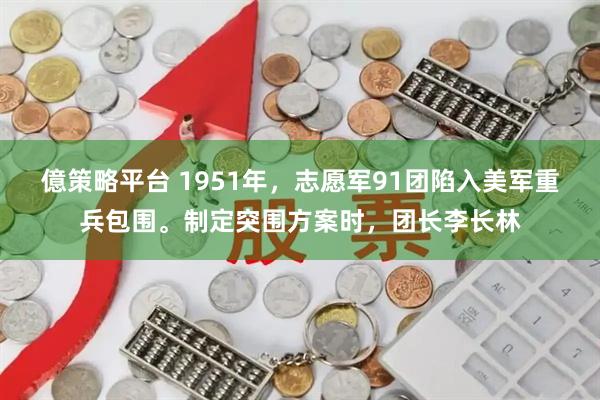 億策略平台 1951年，志愿军91团陷入美军重兵包围。制定突围方案时，团长李长林