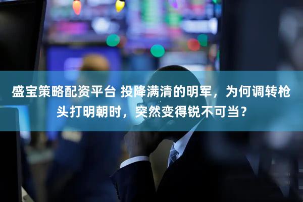 盛宝策略配资平台 投降满清的明军，为何调转枪头打明朝时，突然变得锐不可当？