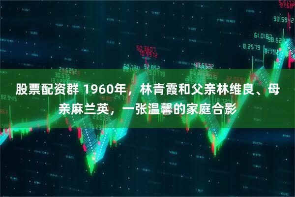 股票配资群 1960年，林青霞和父亲林维良、母亲麻兰英，一张温馨的家庭合影