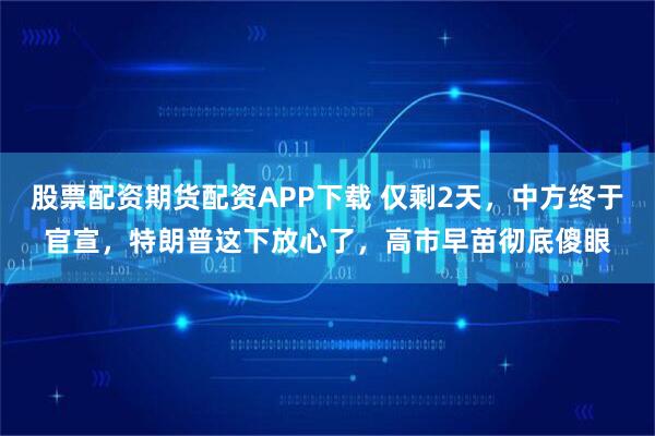 股票配资期货配资APP下载 仅剩2天，中方终于官宣，特朗普这下放心了，高市早苗彻底傻眼