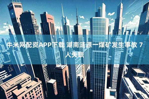 牛米网配资APP下载 湖南涟源一煤矿发生事故 7人失联