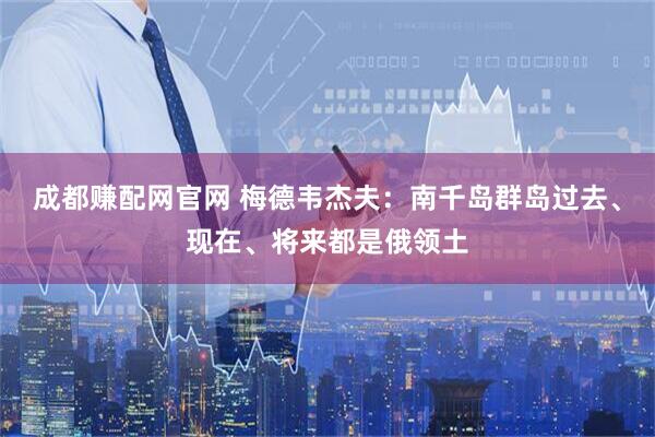 成都赚配网官网 梅德韦杰夫：南千岛群岛过去、现在、将来都是俄领土