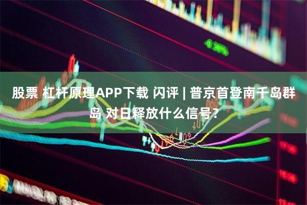 股票 杠杆原理APP下载 闪评 | 普京首登南千岛群岛 对日释放什么信号？