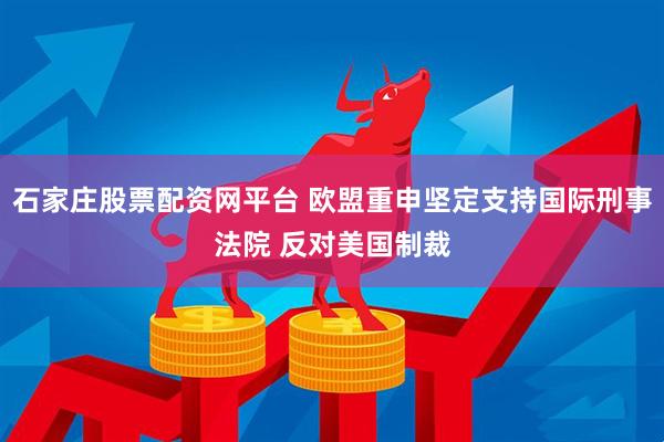 石家庄股票配资网平台 欧盟重申坚定支持国际刑事法院 反对美国制裁