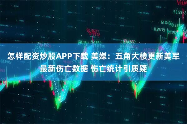 怎样配资炒股APP下载 美媒：五角大楼更新美军最新伤亡数据 伤亡统计引质疑