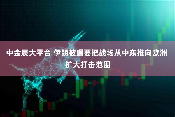 中金辰大平台 伊朗被曝要把战场从中东推向欧洲 扩大打击范围
